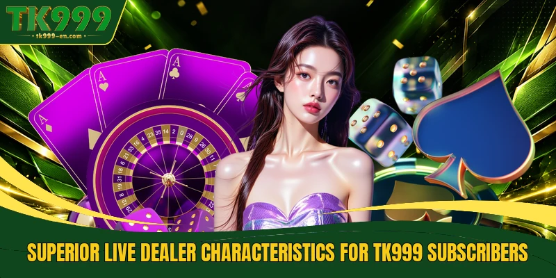 Superior live dealer characteristics for TK999 subscribers